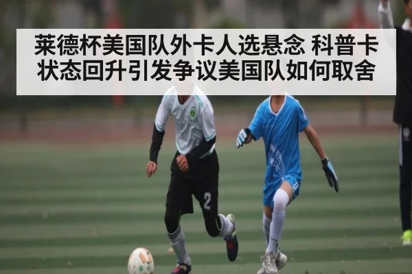 莱德杯美国队外卡人选悬念 科普卡状态回升引发争议美国队如何取舍