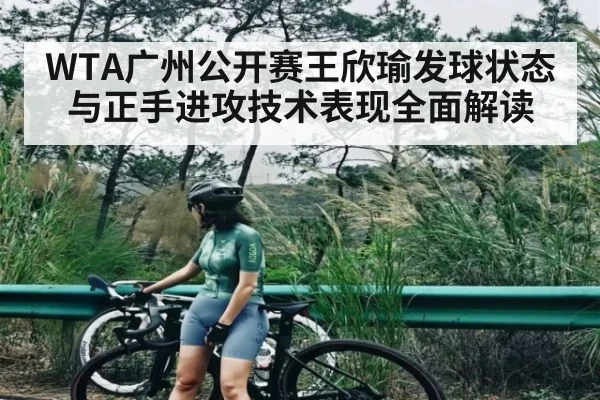 WTA广州公开赛王欣瑜发球状态与正手进攻技术表现全面解读（WilliamHill）