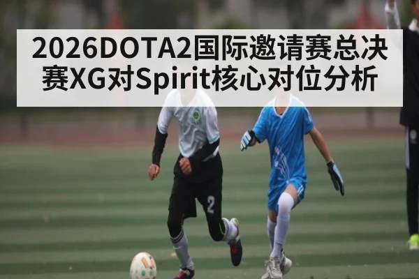 2026DOTA2国际邀请赛总决赛XG对Spirit核心对位分析（WilliamHill）