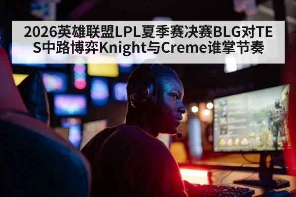 2026英雄联盟LPL夏季赛决赛BLG对TES中路博弈Knight与Creme谁掌节奏（WilliamHill）