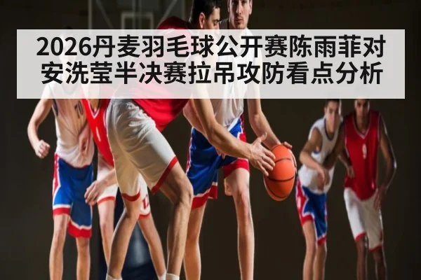 2026丹麦羽毛球公开赛陈雨菲对安洗莹半决赛拉吊攻防看点分析（WilliamHill）
