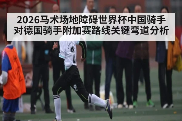 2026马术场地障碍世界杯中国骑手对德国骑手附加赛路线关键弯道分析（WilliamHill）